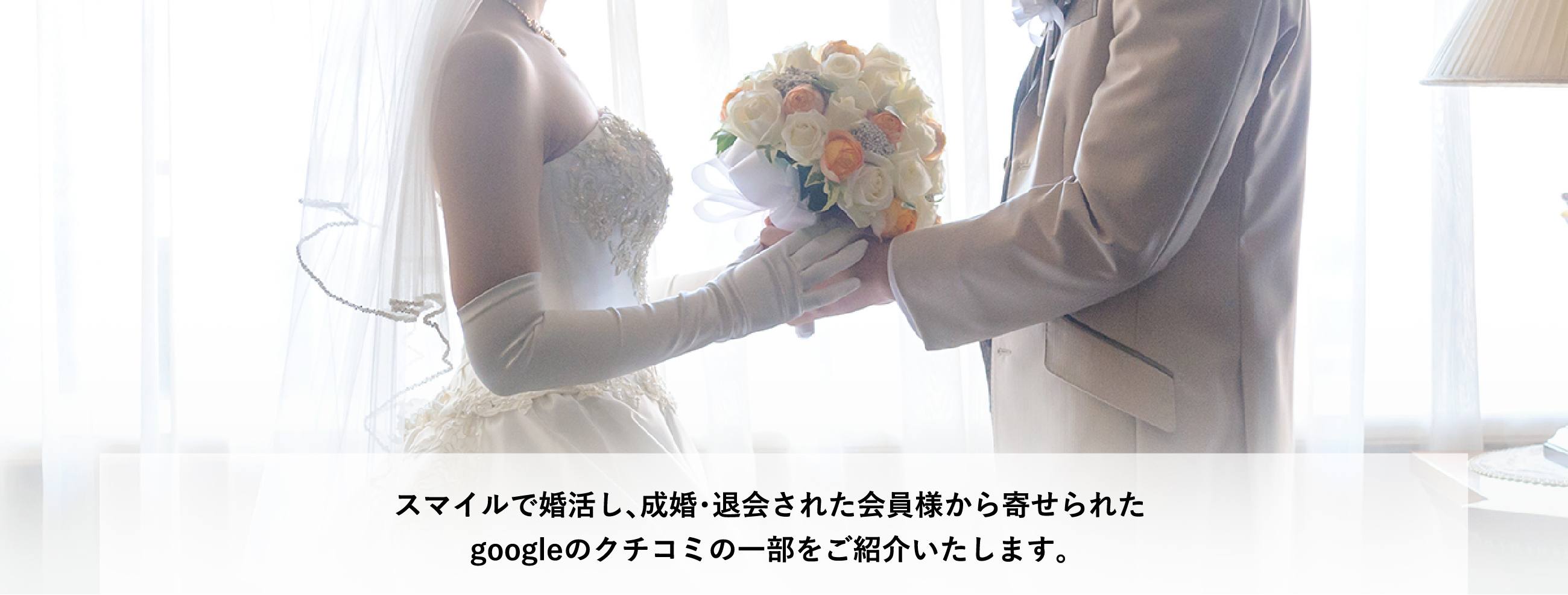 スマイルで婚活し、成婚・退会された会員様から寄せられた googleのクチコミの一部をご紹介いたします。